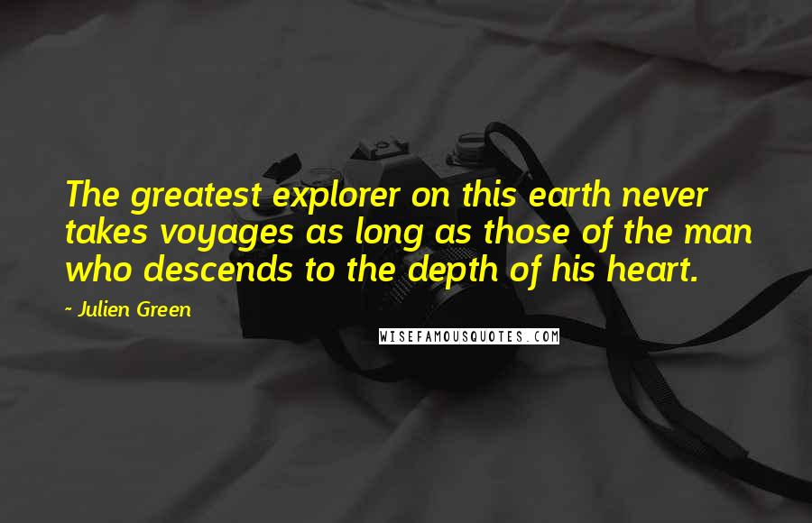 Julien Green Quotes: The greatest explorer on this earth never takes voyages as long as those of the man who descends to the depth of his heart.