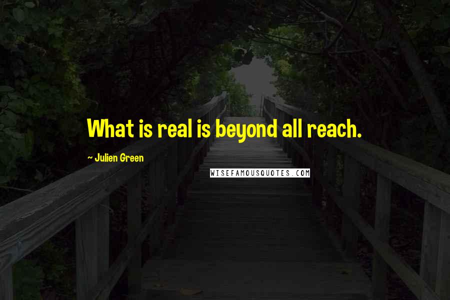 Julien Green Quotes: What is real is beyond all reach.