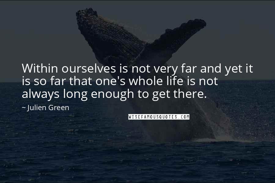 Julien Green Quotes: Within ourselves is not very far and yet it is so far that one's whole life is not always long enough to get there.