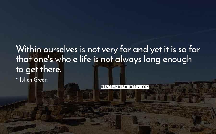 Julien Green Quotes: Within ourselves is not very far and yet it is so far that one's whole life is not always long enough to get there.