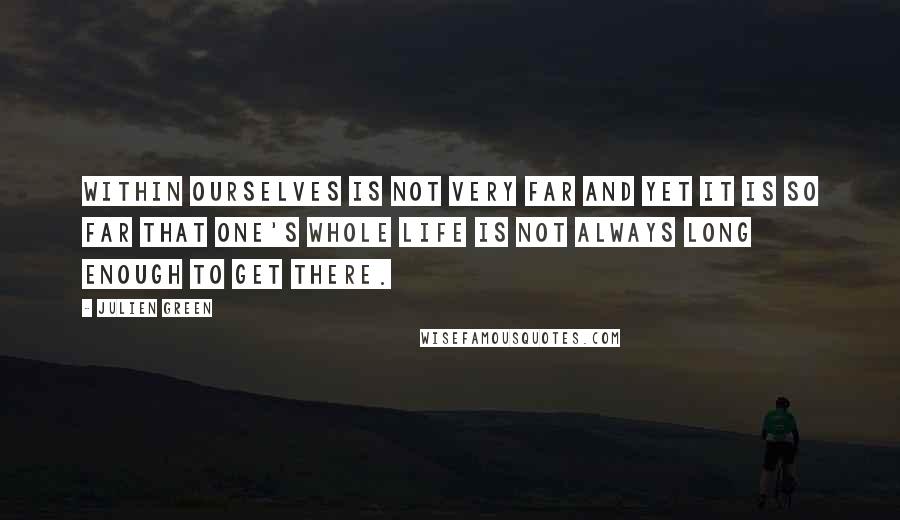 Julien Green Quotes: Within ourselves is not very far and yet it is so far that one's whole life is not always long enough to get there.