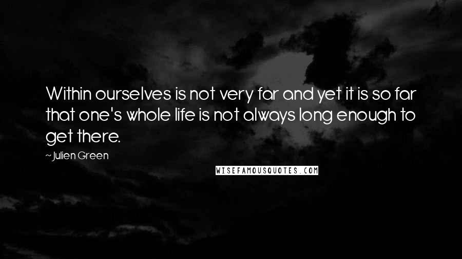 Julien Green Quotes: Within ourselves is not very far and yet it is so far that one's whole life is not always long enough to get there.