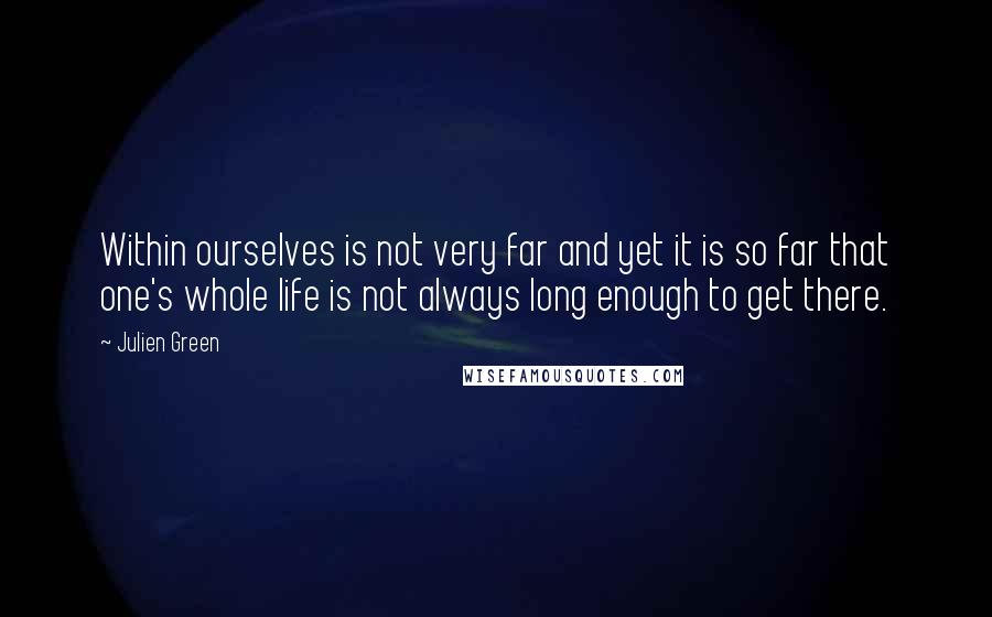 Julien Green Quotes: Within ourselves is not very far and yet it is so far that one's whole life is not always long enough to get there.