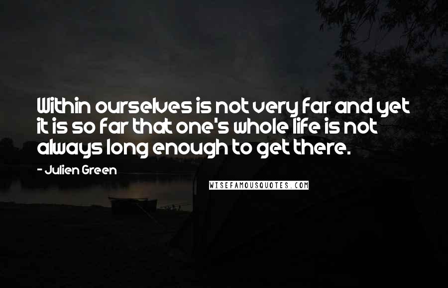 Julien Green Quotes: Within ourselves is not very far and yet it is so far that one's whole life is not always long enough to get there.