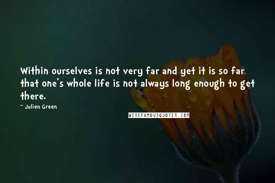 Julien Green Quotes: Within ourselves is not very far and yet it is so far that one's whole life is not always long enough to get there.