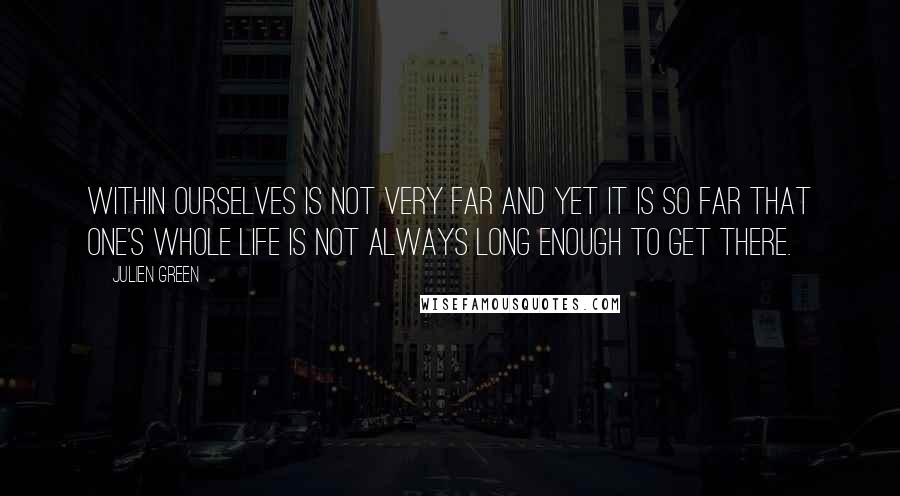 Julien Green Quotes: Within ourselves is not very far and yet it is so far that one's whole life is not always long enough to get there.