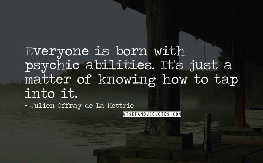 Julien Offray De La Mettrie Quotes: Everyone is born with psychic abilities. It's just a matter of knowing how to tap into it.