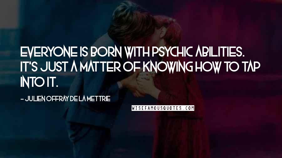 Julien Offray De La Mettrie Quotes: Everyone is born with psychic abilities. It's just a matter of knowing how to tap into it.