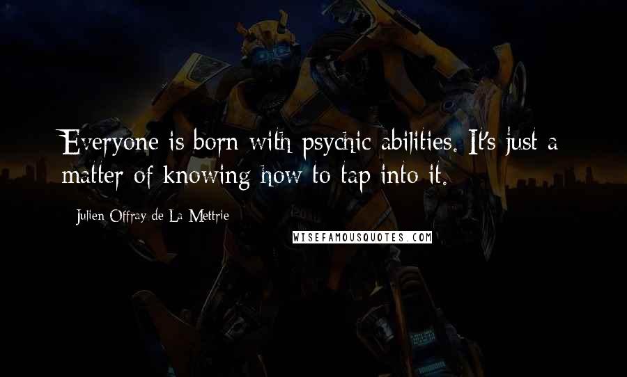 Julien Offray De La Mettrie Quotes: Everyone is born with psychic abilities. It's just a matter of knowing how to tap into it.