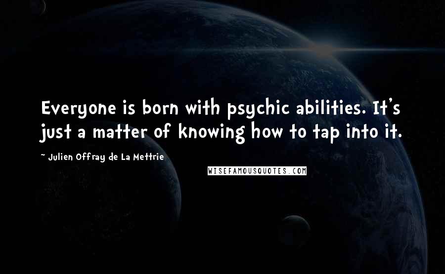 Julien Offray De La Mettrie Quotes: Everyone is born with psychic abilities. It's just a matter of knowing how to tap into it.