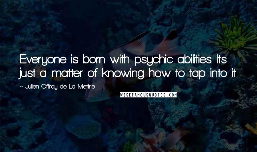 Julien Offray De La Mettrie Quotes: Everyone is born with psychic abilities. It's just a matter of knowing how to tap into it.