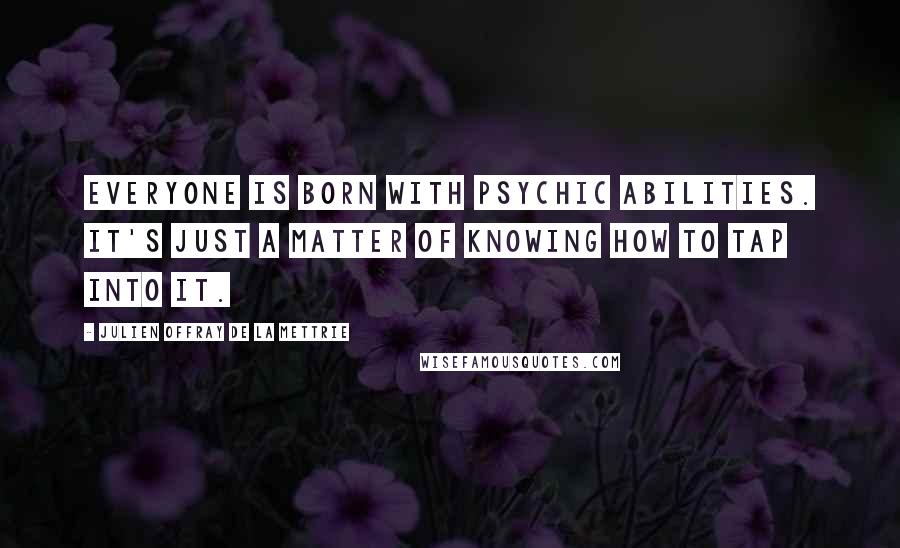 Julien Offray De La Mettrie Quotes: Everyone is born with psychic abilities. It's just a matter of knowing how to tap into it.