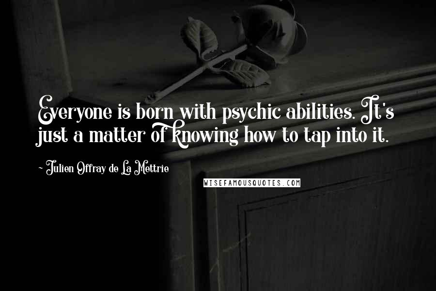 Julien Offray De La Mettrie Quotes: Everyone is born with psychic abilities. It's just a matter of knowing how to tap into it.