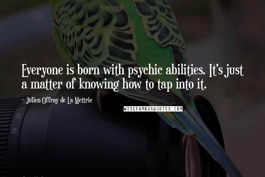 Julien Offray De La Mettrie Quotes: Everyone is born with psychic abilities. It's just a matter of knowing how to tap into it.