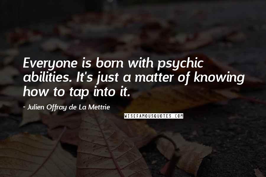 Julien Offray De La Mettrie Quotes: Everyone is born with psychic abilities. It's just a matter of knowing how to tap into it.