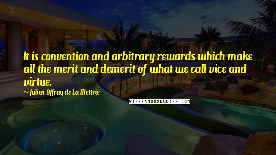 Julien Offray De La Mettrie Quotes: It is convention and arbitrary rewards which make all the merit and demerit of what we call vice and virtue.