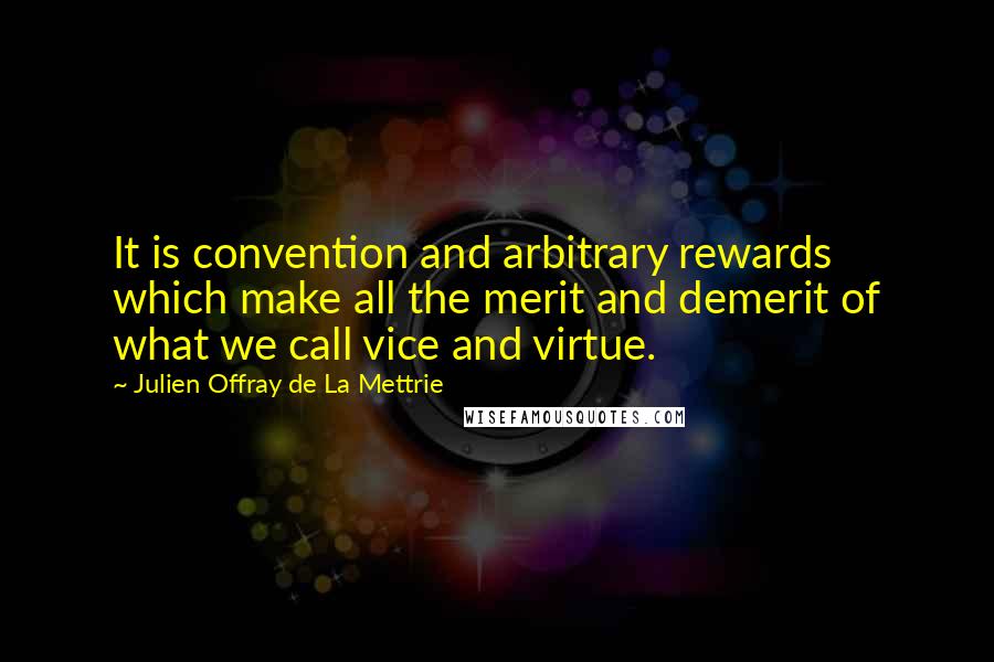 Julien Offray De La Mettrie Quotes: It is convention and arbitrary rewards which make all the merit and demerit of what we call vice and virtue.