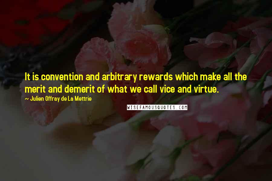 Julien Offray De La Mettrie Quotes: It is convention and arbitrary rewards which make all the merit and demerit of what we call vice and virtue.