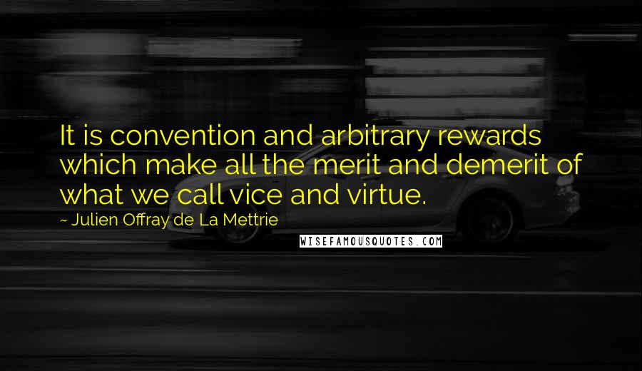 Julien Offray De La Mettrie Quotes: It is convention and arbitrary rewards which make all the merit and demerit of what we call vice and virtue.