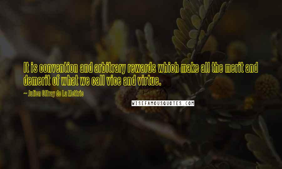 Julien Offray De La Mettrie Quotes: It is convention and arbitrary rewards which make all the merit and demerit of what we call vice and virtue.