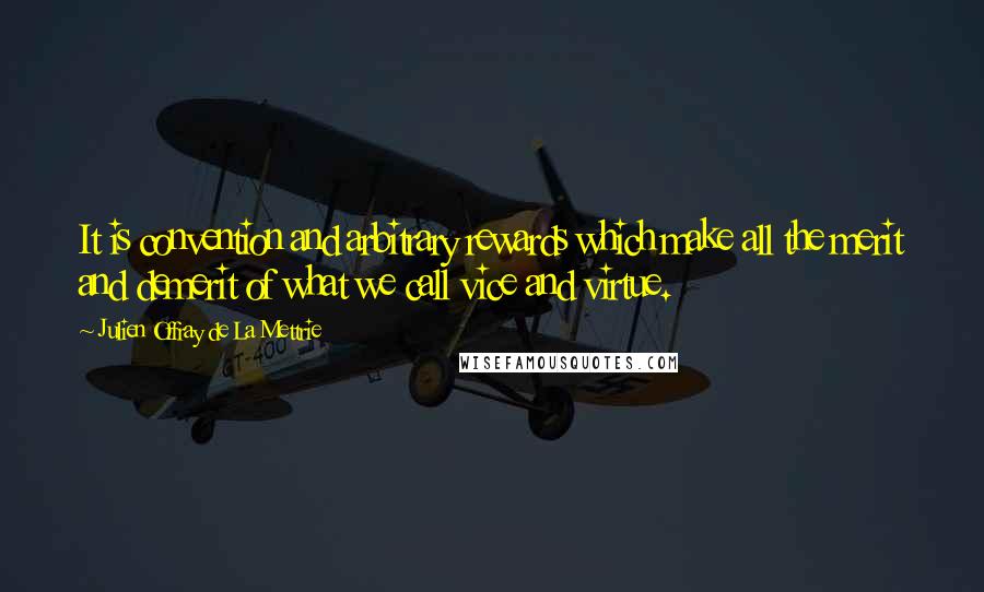 Julien Offray De La Mettrie Quotes: It is convention and arbitrary rewards which make all the merit and demerit of what we call vice and virtue.