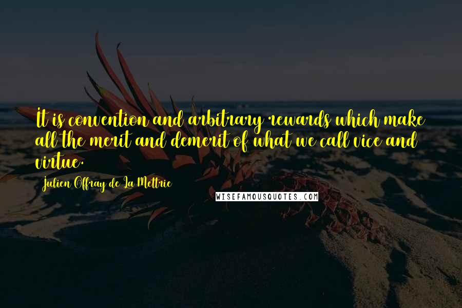 Julien Offray De La Mettrie Quotes: It is convention and arbitrary rewards which make all the merit and demerit of what we call vice and virtue.