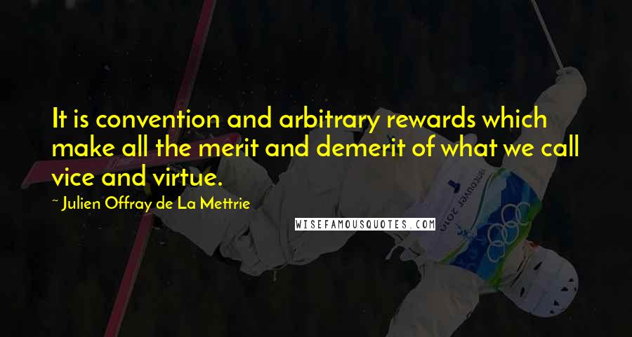 Julien Offray De La Mettrie Quotes: It is convention and arbitrary rewards which make all the merit and demerit of what we call vice and virtue.