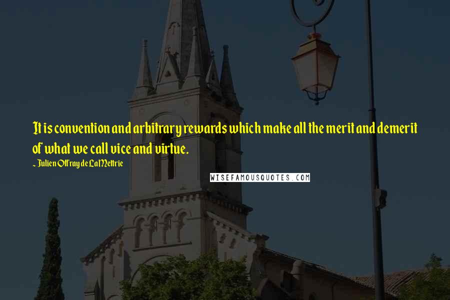 Julien Offray De La Mettrie Quotes: It is convention and arbitrary rewards which make all the merit and demerit of what we call vice and virtue.