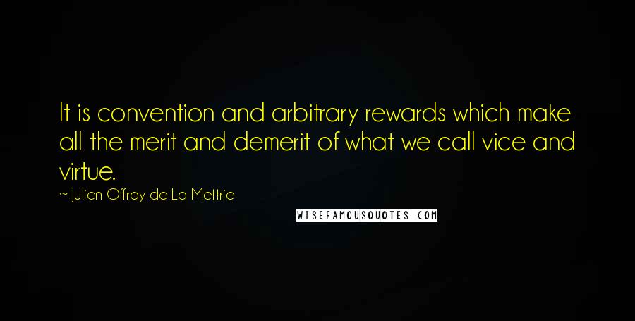 Julien Offray De La Mettrie Quotes: It is convention and arbitrary rewards which make all the merit and demerit of what we call vice and virtue.