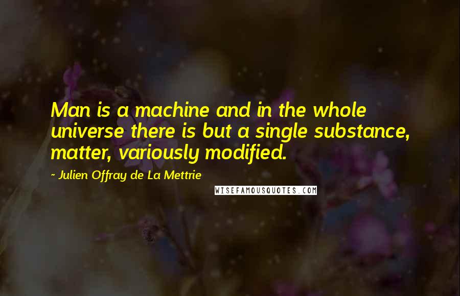 Julien Offray De La Mettrie Quotes: Man is a machine and in the whole universe there is but a single substance, matter, variously modified.