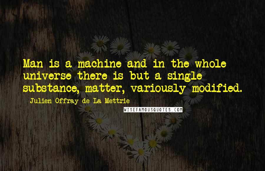 Julien Offray De La Mettrie Quotes: Man is a machine and in the whole universe there is but a single substance, matter, variously modified.