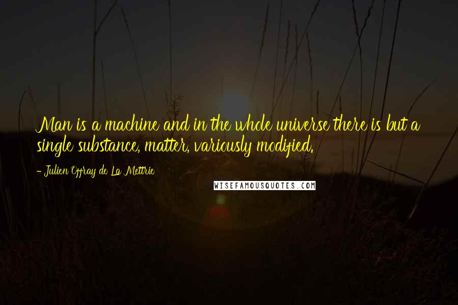 Julien Offray De La Mettrie Quotes: Man is a machine and in the whole universe there is but a single substance, matter, variously modified.