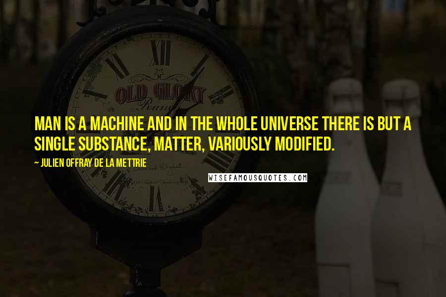 Julien Offray De La Mettrie Quotes: Man is a machine and in the whole universe there is but a single substance, matter, variously modified.