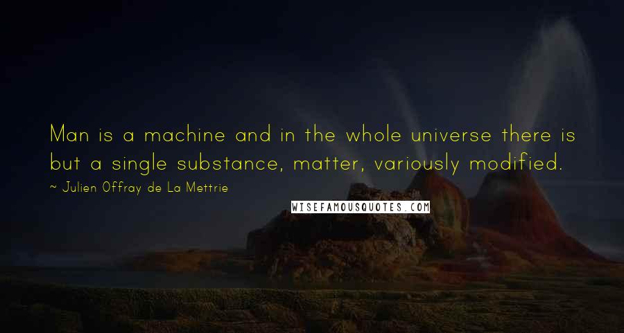 Julien Offray De La Mettrie Quotes: Man is a machine and in the whole universe there is but a single substance, matter, variously modified.