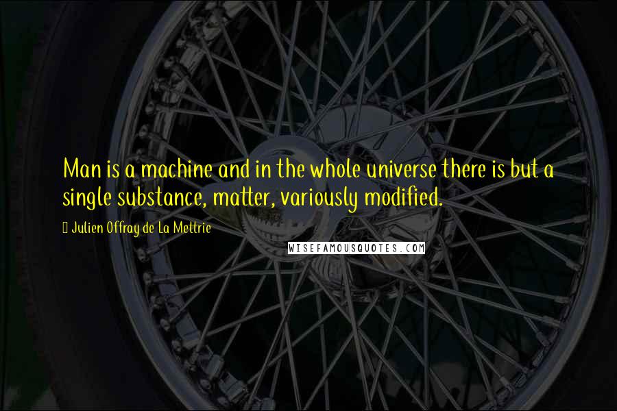 Julien Offray De La Mettrie Quotes: Man is a machine and in the whole universe there is but a single substance, matter, variously modified.