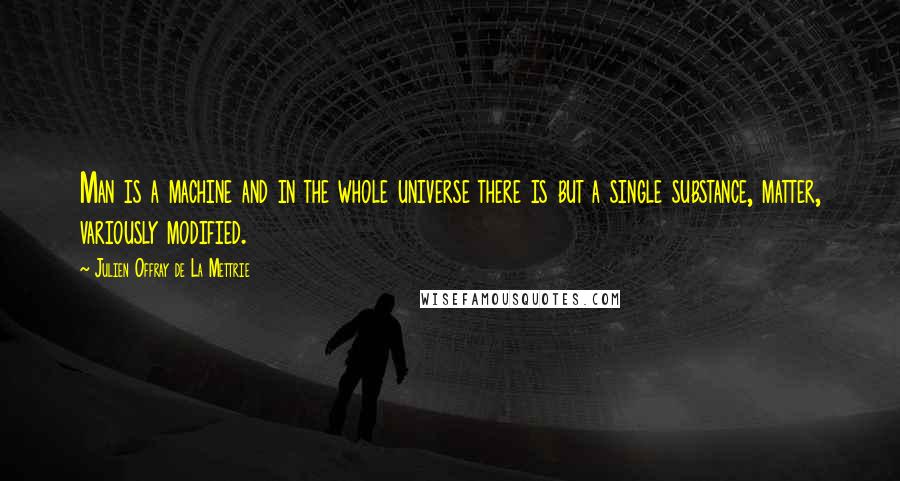 Julien Offray De La Mettrie Quotes: Man is a machine and in the whole universe there is but a single substance, matter, variously modified.