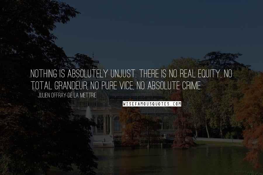 Julien Offray De La Mettrie Quotes: Nothing is absolutely unjust. There is no real equity, no total grandeur, no pure vice, no absolute crime.