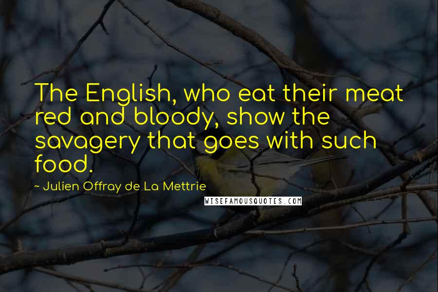 Julien Offray De La Mettrie Quotes: The English, who eat their meat red and bloody, show the savagery that goes with such food.