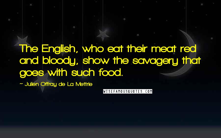 Julien Offray De La Mettrie Quotes: The English, who eat their meat red and bloody, show the savagery that goes with such food.