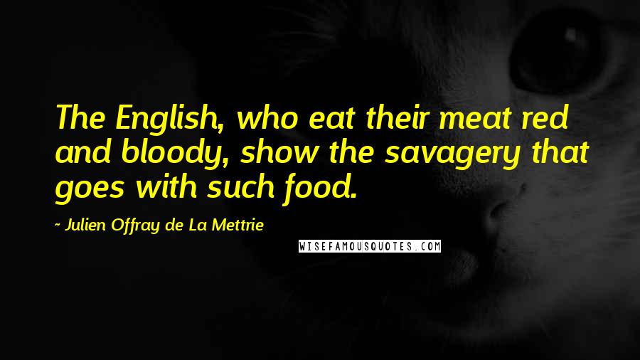 Julien Offray De La Mettrie Quotes: The English, who eat their meat red and bloody, show the savagery that goes with such food.