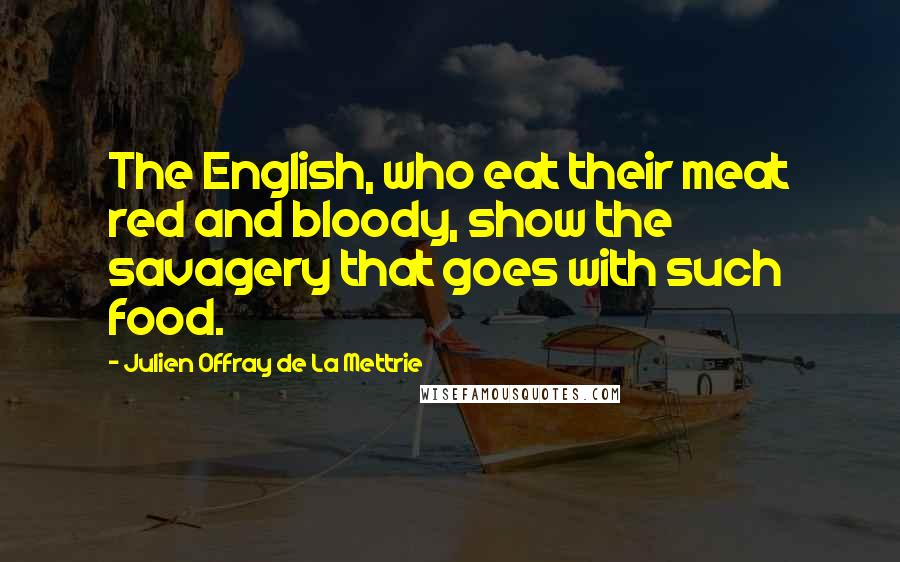Julien Offray De La Mettrie Quotes: The English, who eat their meat red and bloody, show the savagery that goes with such food.