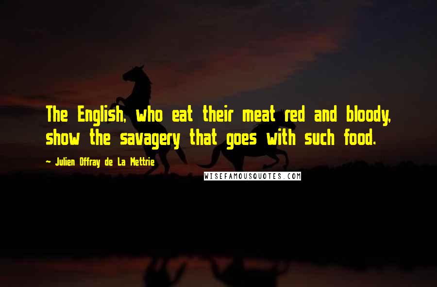 Julien Offray De La Mettrie Quotes: The English, who eat their meat red and bloody, show the savagery that goes with such food.
