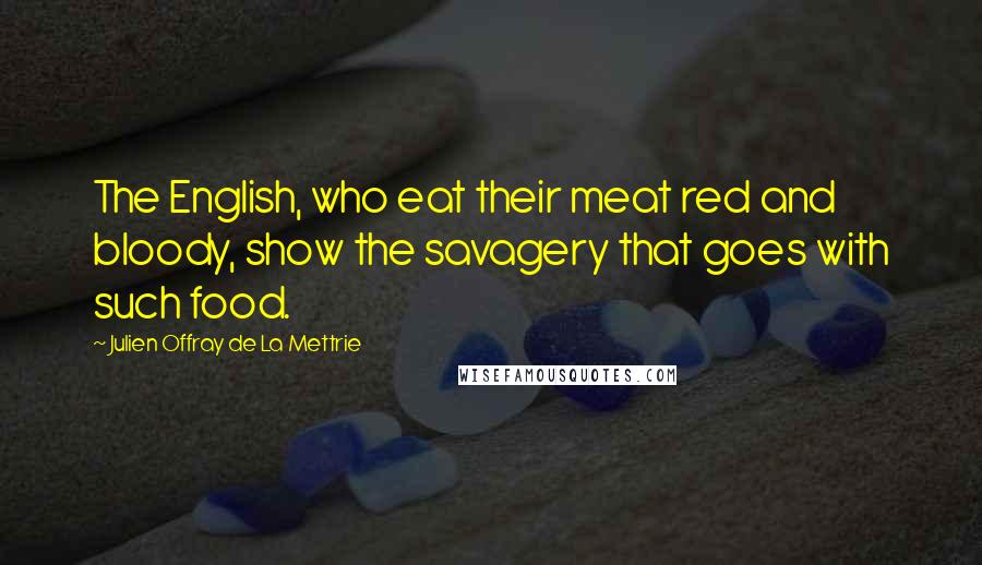 Julien Offray De La Mettrie Quotes: The English, who eat their meat red and bloody, show the savagery that goes with such food.