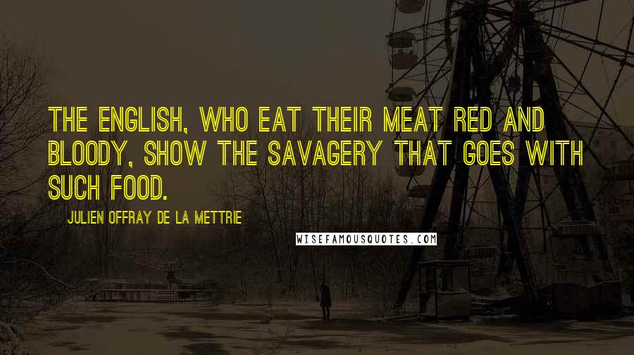 Julien Offray De La Mettrie Quotes: The English, who eat their meat red and bloody, show the savagery that goes with such food.