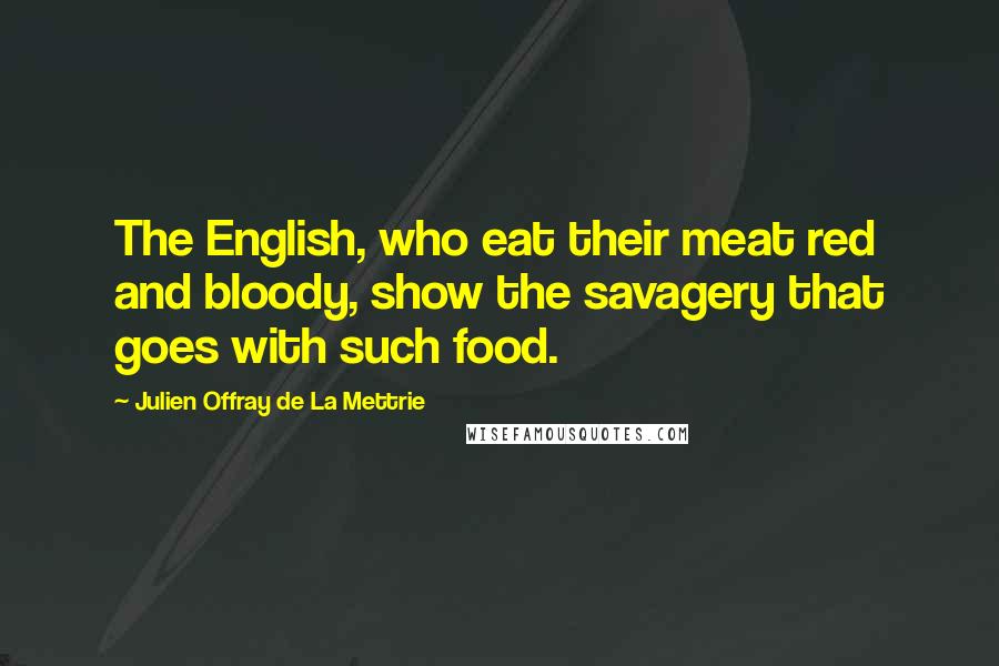 Julien Offray De La Mettrie Quotes: The English, who eat their meat red and bloody, show the savagery that goes with such food.