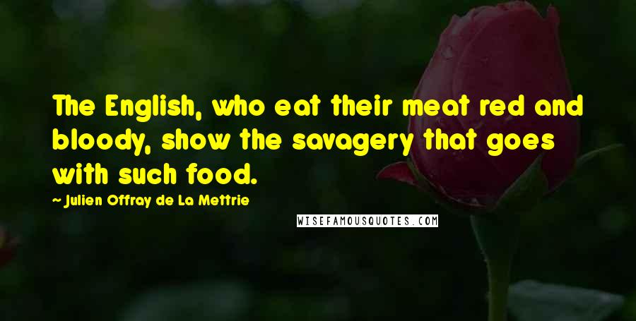 Julien Offray De La Mettrie Quotes: The English, who eat their meat red and bloody, show the savagery that goes with such food.