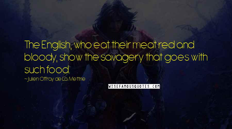 Julien Offray De La Mettrie Quotes: The English, who eat their meat red and bloody, show the savagery that goes with such food.