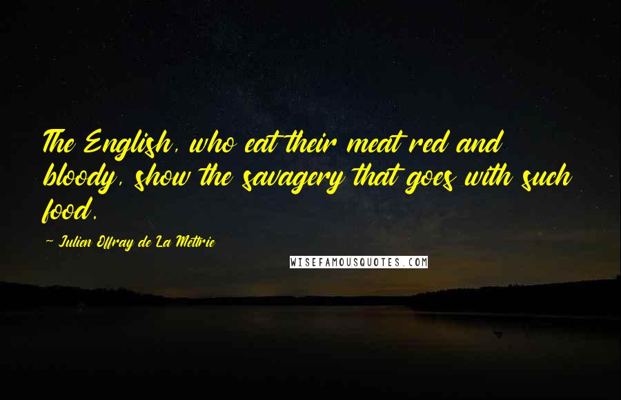 Julien Offray De La Mettrie Quotes: The English, who eat their meat red and bloody, show the savagery that goes with such food.