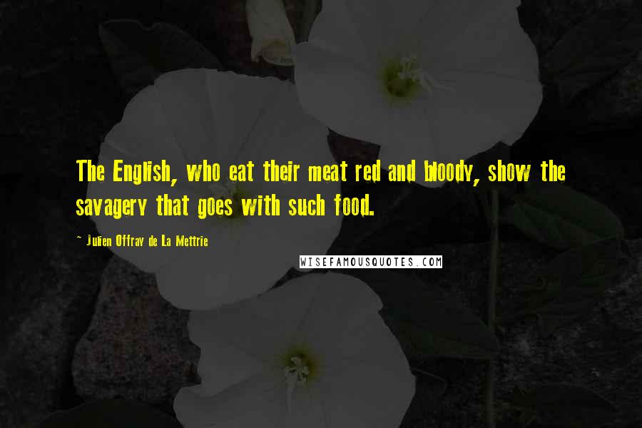 Julien Offray De La Mettrie Quotes: The English, who eat their meat red and bloody, show the savagery that goes with such food.