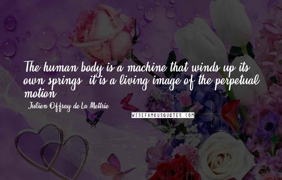 Julien Offray De La Mettrie Quotes: The human body is a machine that winds up its own springs: it is a living image of the perpetual motion.